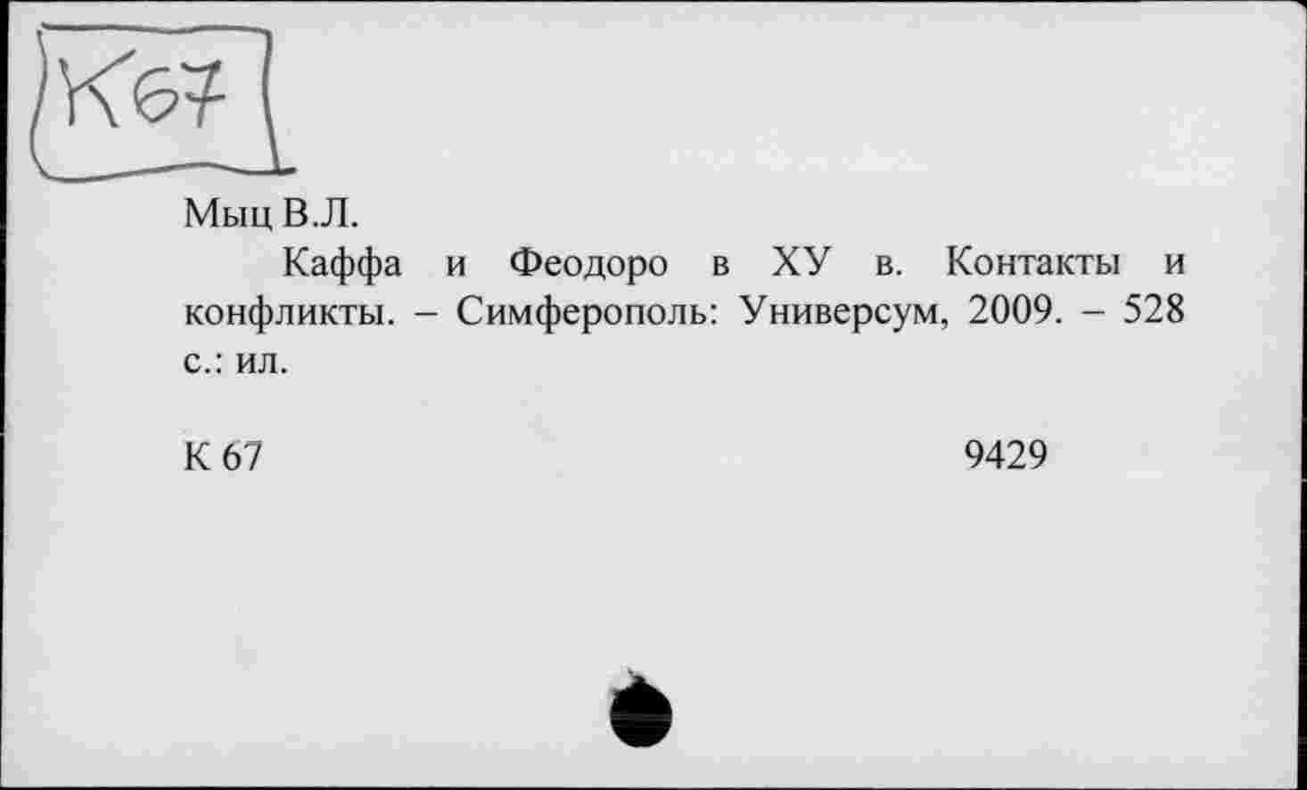 ﻿Кб?
Мыц В. Л.
Каффа и Феодоро в ХУ в. Контакты и конфликты. - Симферополь: Универсум, 2009. - 528 с.: ил.
К 67
9429